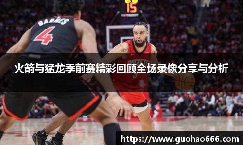 火箭与猛龙季前赛精彩回顾全场录像分享与分析