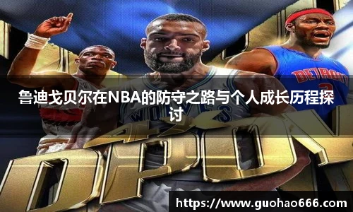 鲁迪戈贝尔在NBA的防守之路与个人成长历程探讨
