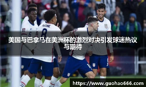 美国与巴拿马在美洲杯的激烈对决引发球迷热议与期待