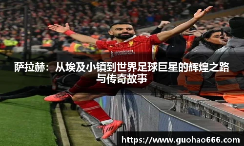 萨拉赫：从埃及小镇到世界足球巨星的辉煌之路与传奇故事