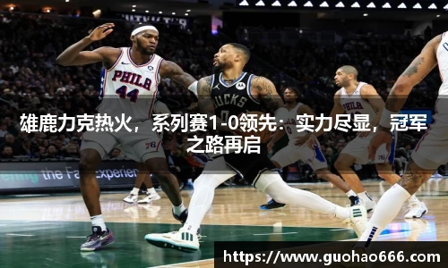 雄鹿力克热火，系列赛1-0领先：实力尽显，冠军之路再启