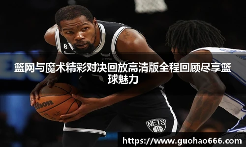 篮网与魔术精彩对决回放高清版全程回顾尽享篮球魅力