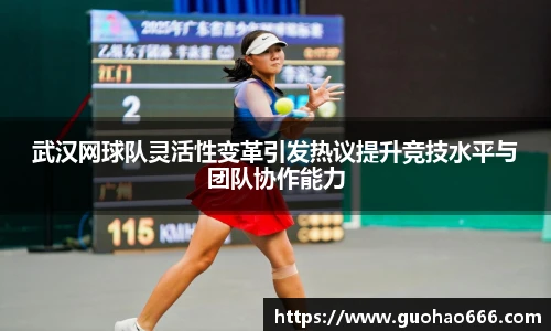 武汉网球队灵活性变革引发热议提升竞技水平与团队协作能力