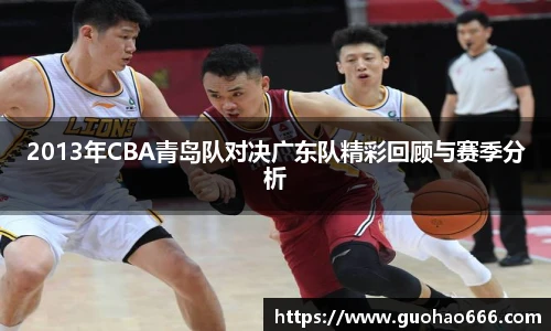 2013年CBA青岛队对决广东队精彩回顾与赛季分析